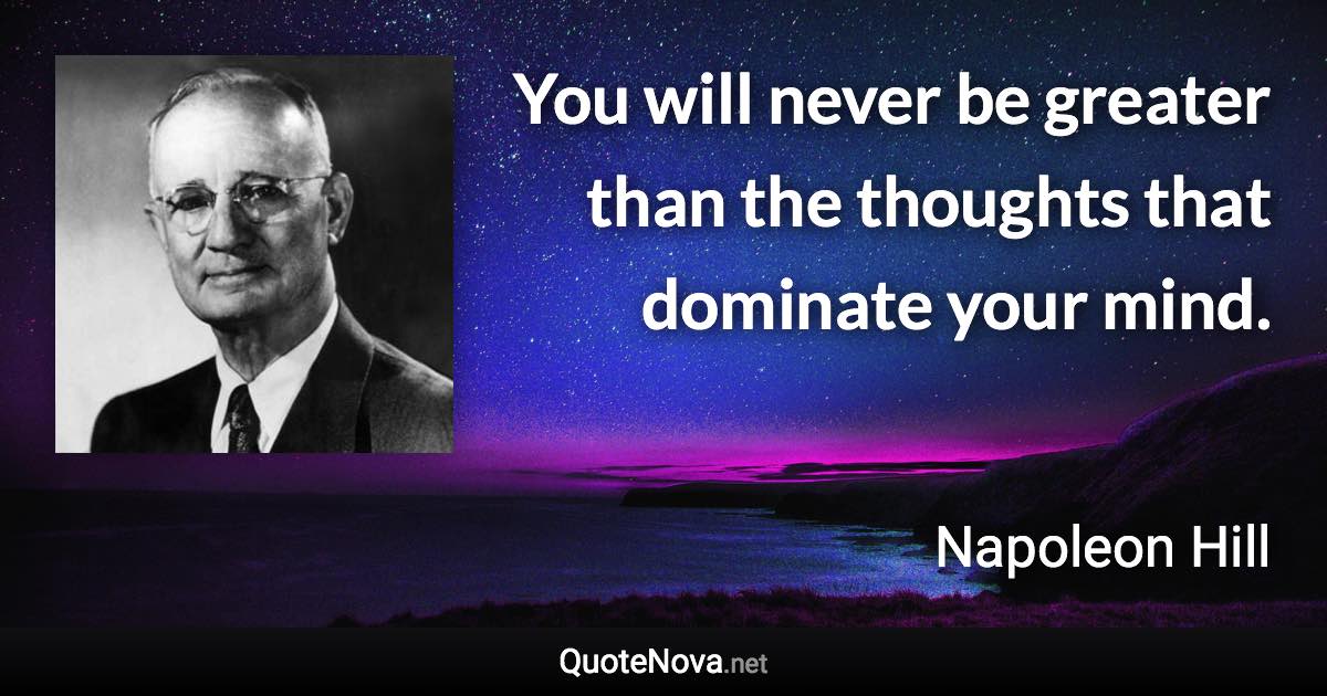 You will never be greater than the thoughts that dominate your mind. - Napoleon Hill quote