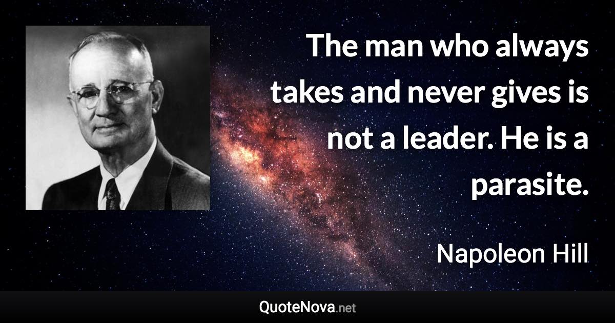 The man who always takes and never gives is not a leader. He is a parasite. - Napoleon Hill quote