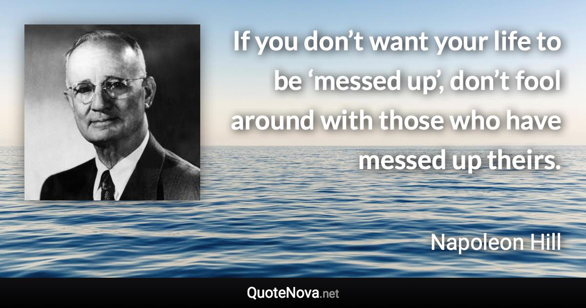 If you don’t want your life to be ‘messed up’, don’t fool around with those who have messed up theirs. - Napoleon Hill quote