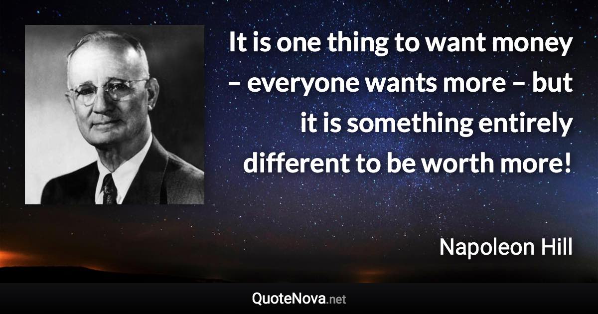 It is one thing to want money – everyone wants more – but it is something entirely different to be worth more! - Napoleon Hill quote