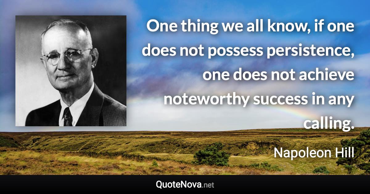 One thing we all know, if one does not possess persistence, one does not achieve noteworthy success in any calling. - Napoleon Hill quote