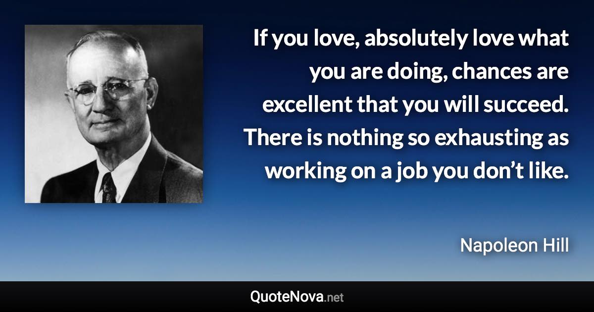 If you love, absolutely love what you are doing, chances are excellent that you will succeed. There is nothing so exhausting as working on a job you don’t like. - Napoleon Hill quote