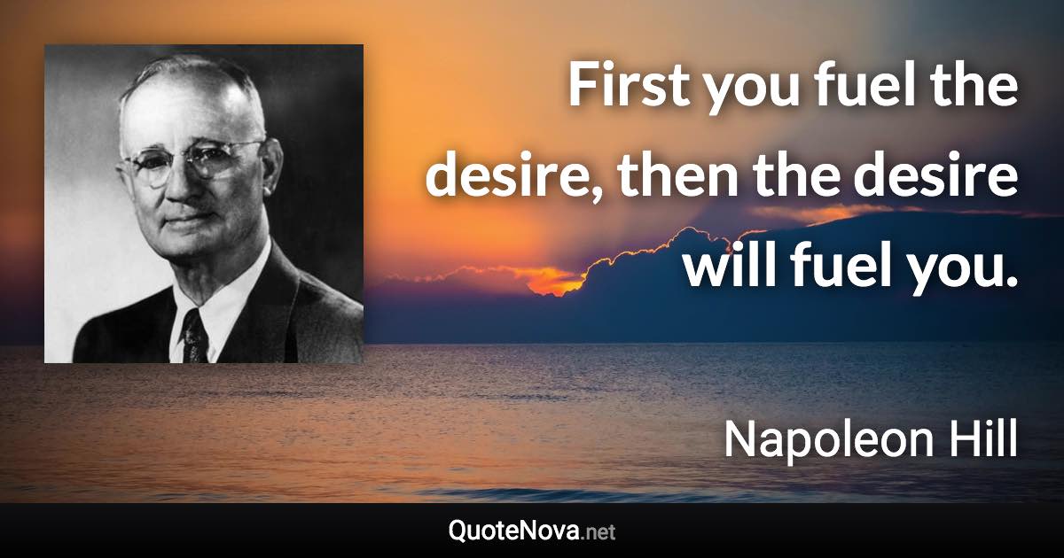 First you fuel the desire, then the desire will fuel you. - Napoleon Hill quote