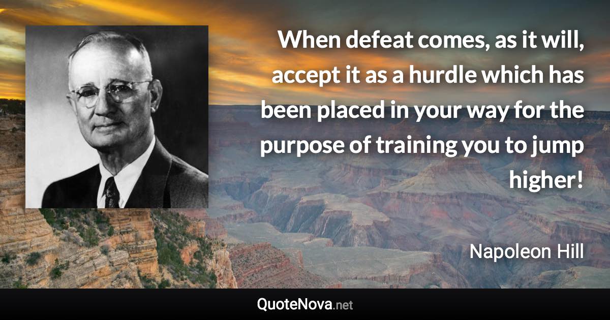 When defeat comes, as it will, accept it as a hurdle which has been placed in your way for the purpose of training you to jump higher! - Napoleon Hill quote