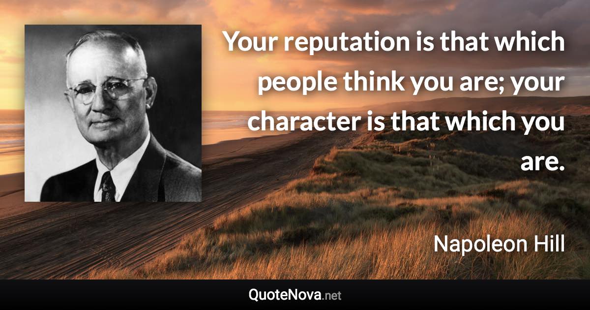 Your reputation is that which people think you are; your character is that which you are. - Napoleon Hill quote