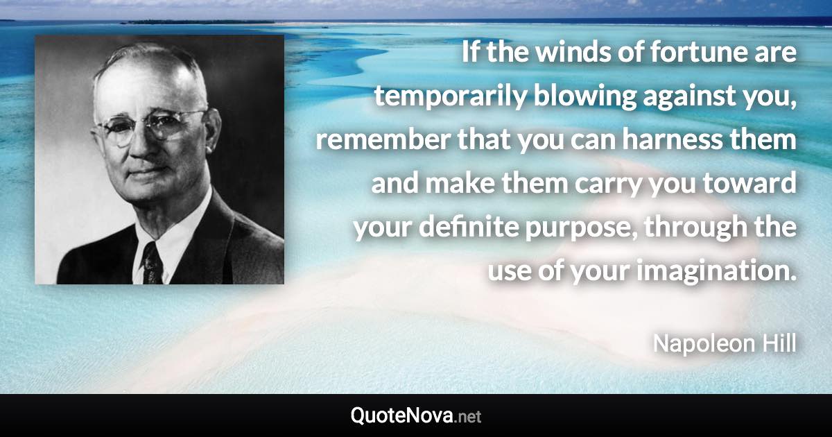 If the winds of fortune are temporarily blowing against you, remember that you can harness them and make them carry you toward your definite purpose, through the use of your imagination. - Napoleon Hill quote