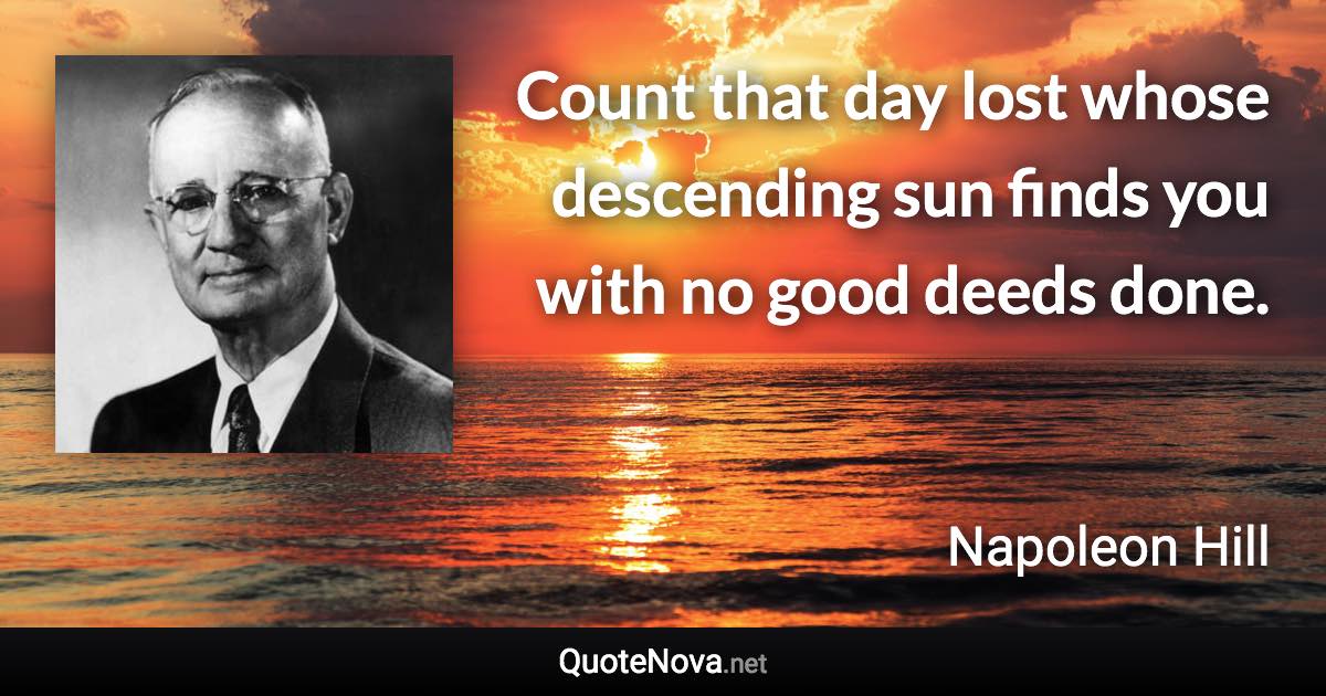 Count that day lost whose descending sun finds you with no good deeds done. - Napoleon Hill quote