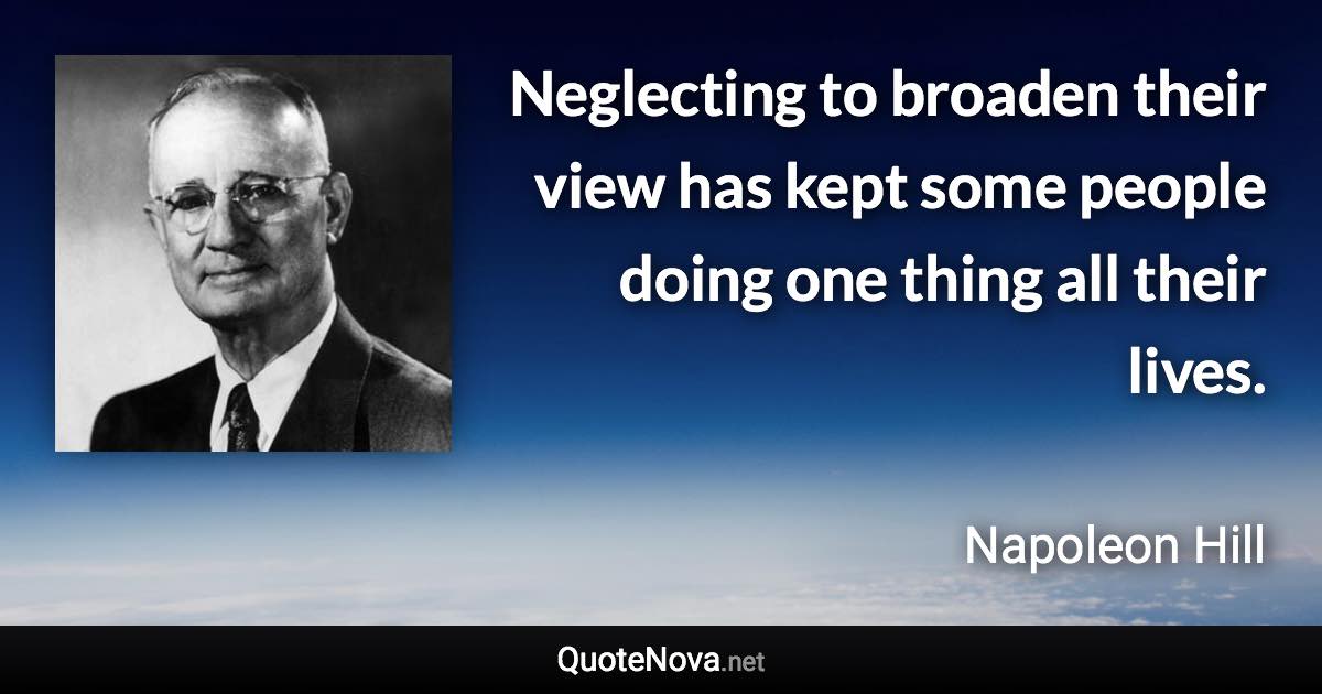 Neglecting to broaden their view has kept some people doing one thing all their lives. - Napoleon Hill quote