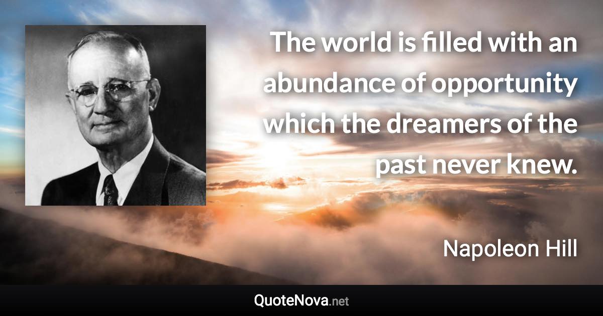 The world is filled with an abundance of opportunity which the dreamers of the past never knew. - Napoleon Hill quote