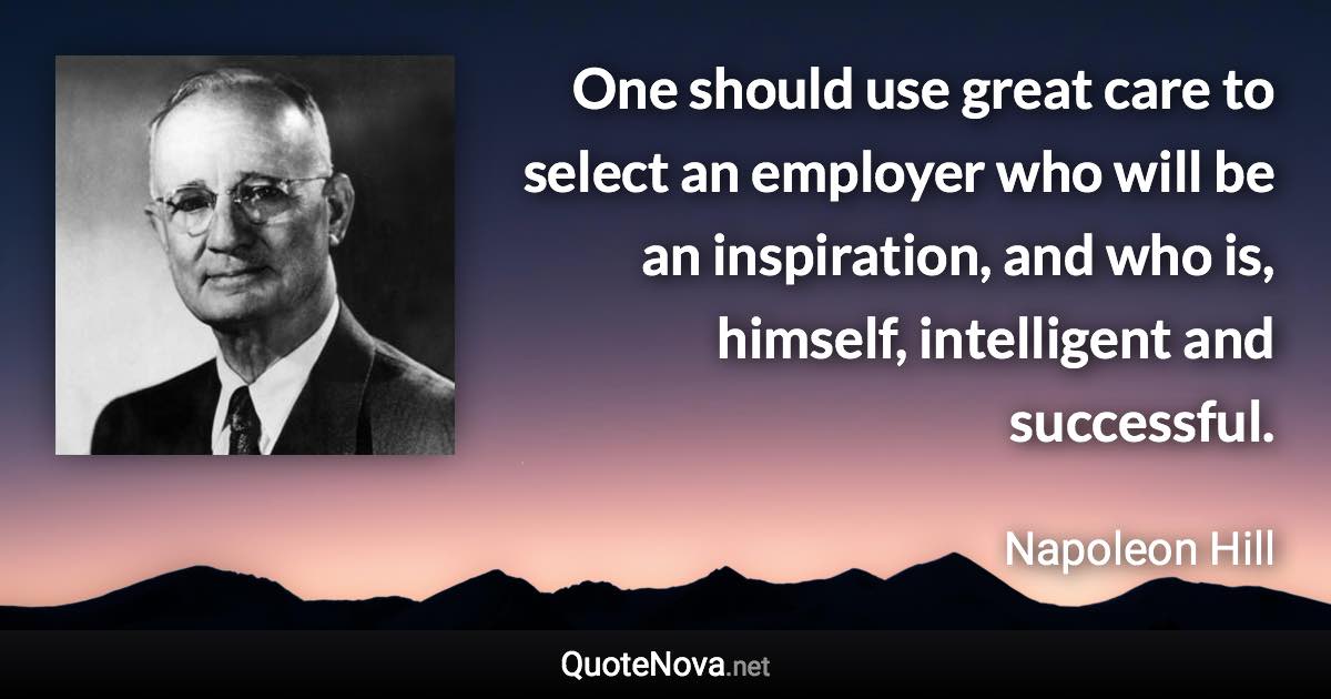 One should use great care to select an employer who will be an inspiration, and who is, himself, intelligent and successful. - Napoleon Hill quote
