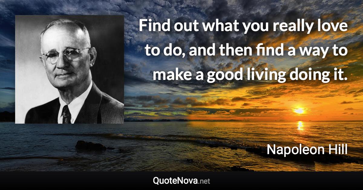 Find out what you really love to do, and then find a way to make a good living doing it. - Napoleon Hill quote