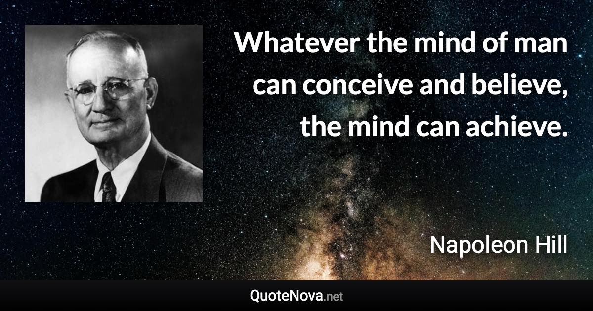 Whatever the mind of man can conceive and believe, the mind can achieve. - Napoleon Hill quote