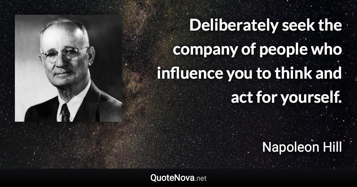 Deliberately seek the company of people who influence you to think and act for yourself. - Napoleon Hill quote
