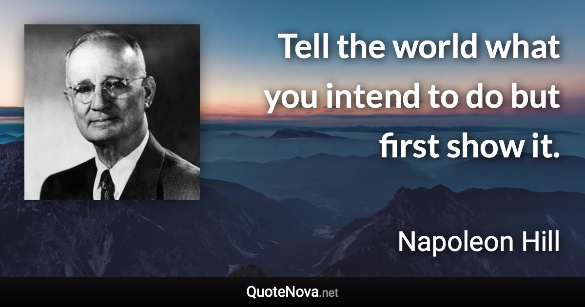 Tell the world what you intend to do but first show it. - Napoleon Hill quote