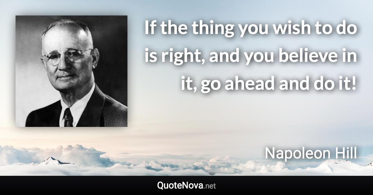 If the thing you wish to do is right, and you believe in it, go ahead and do it! - Napoleon Hill quote