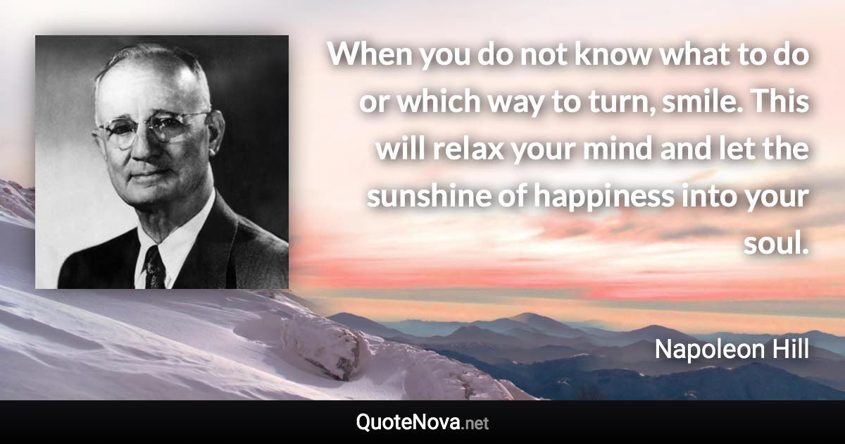 When you do not know what to do or which way to turn, smile. This will relax your mind and let the sunshine of happiness into your soul. - Napoleon Hill quote