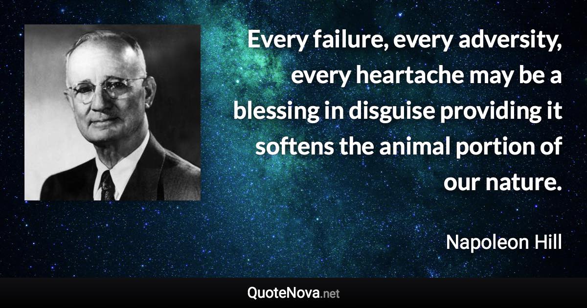 Every failure, every adversity, every heartache may be a blessing in disguise providing it softens the animal portion of our nature. - Napoleon Hill quote