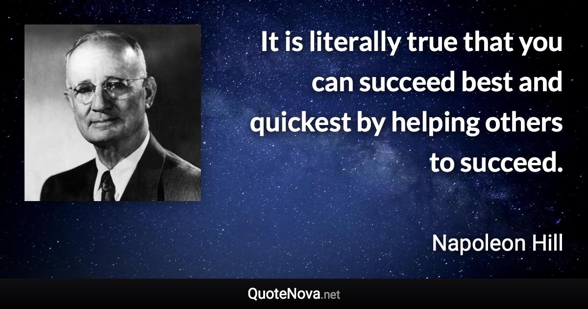 It is literally true that you can succeed best and quickest by helping others to succeed. - Napoleon Hill quote