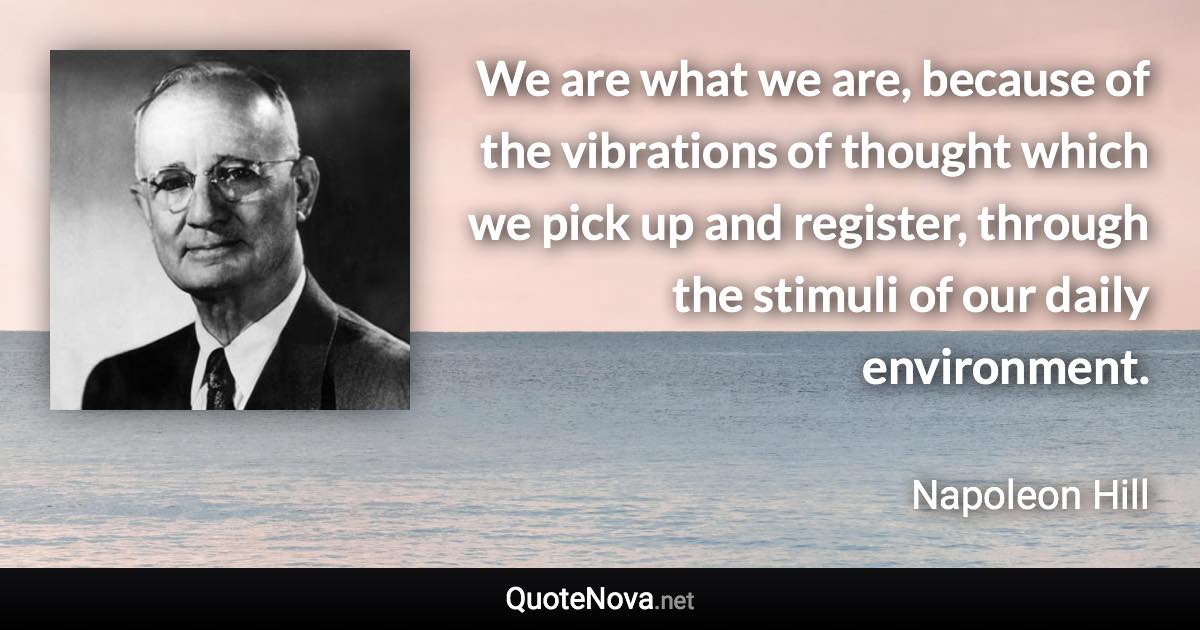 We are what we are, because of the vibrations of thought which we pick up and register, through the stimuli of our daily environment. - Napoleon Hill quote