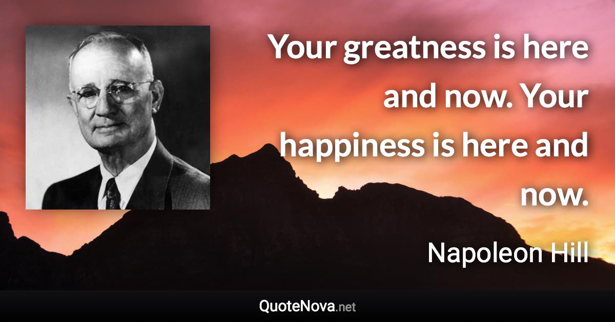 Your greatness is here and now. Your happiness is here and now. - Napoleon Hill quote