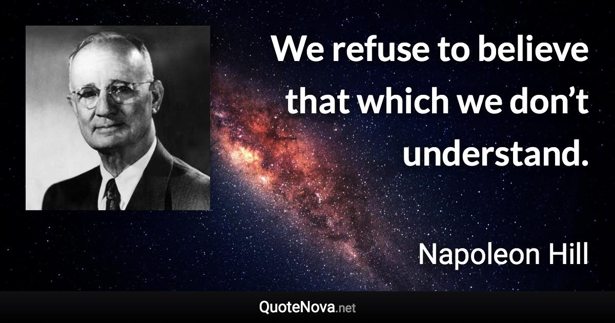 We refuse to believe that which we don’t understand. - Napoleon Hill quote