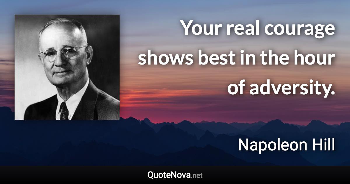 Your real courage shows best in the hour of adversity. - Napoleon Hill quote