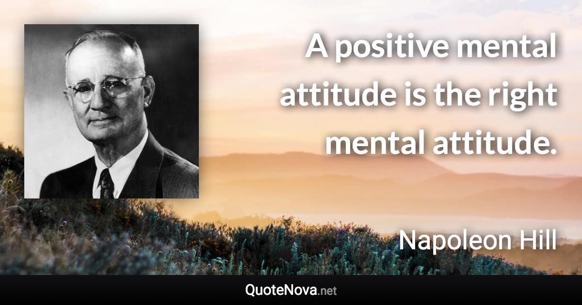 A positive mental attitude is the right mental attitude. - Napoleon Hill quote