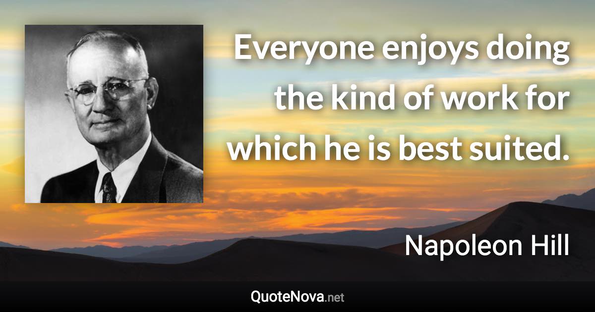 Everyone enjoys doing the kind of work for which he is best suited. - Napoleon Hill quote