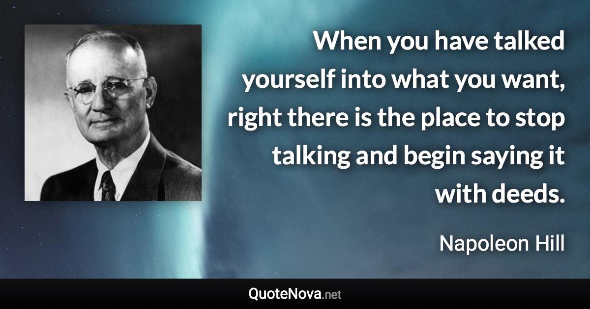 When you have talked yourself into what you want, right there is the place to stop talking and begin saying it with deeds. - Napoleon Hill quote
