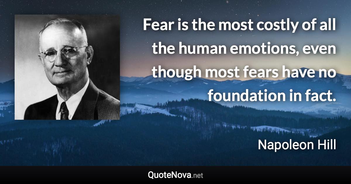 Fear is the most costly of all the human emotions, even though most fears have no foundation in fact. - Napoleon Hill quote