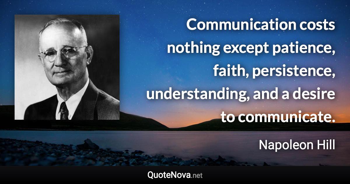 Communication costs nothing except patience, faith, persistence, understanding, and a desire to communicate. - Napoleon Hill quote