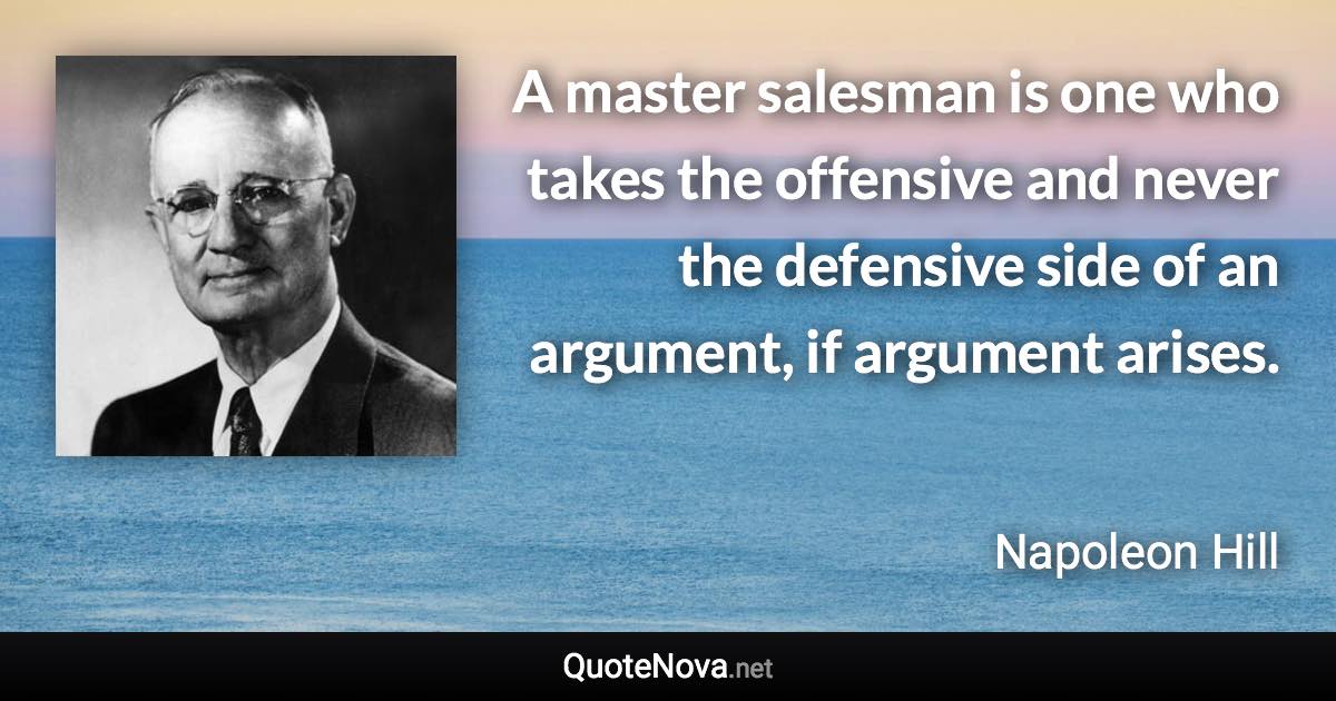 A master salesman is one who takes the offensive and never the defensive side of an argument, if argument arises. - Napoleon Hill quote