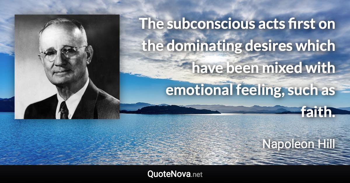 The subconscious acts first on the dominating desires which have been mixed with emotional feeling, such as faith. - Napoleon Hill quote