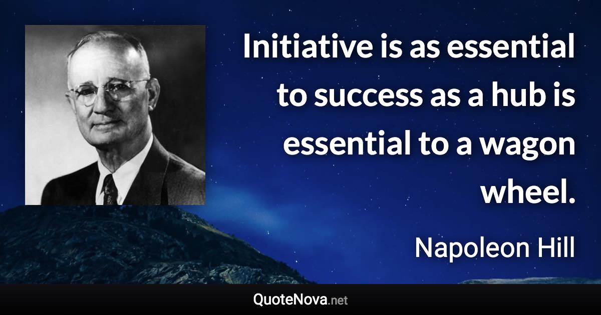 Initiative is as essential to success as a hub is essential to a wagon wheel. - Napoleon Hill quote