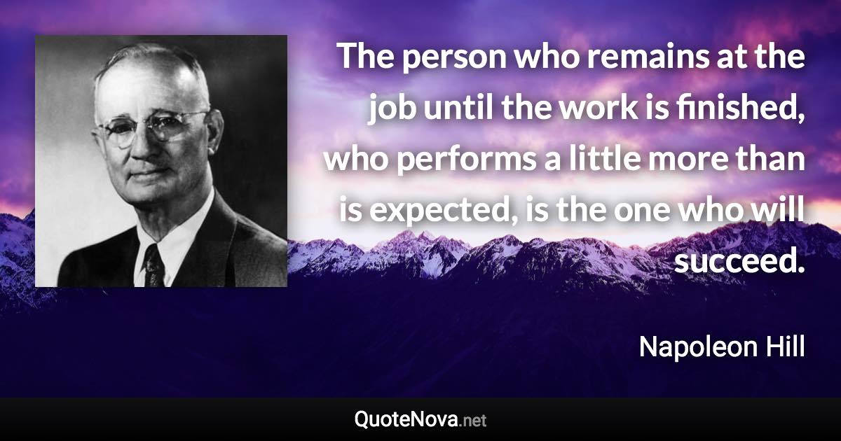 The person who remains at the job until the work is finished, who performs a little more than is expected, is the one who will succeed. - Napoleon Hill quote