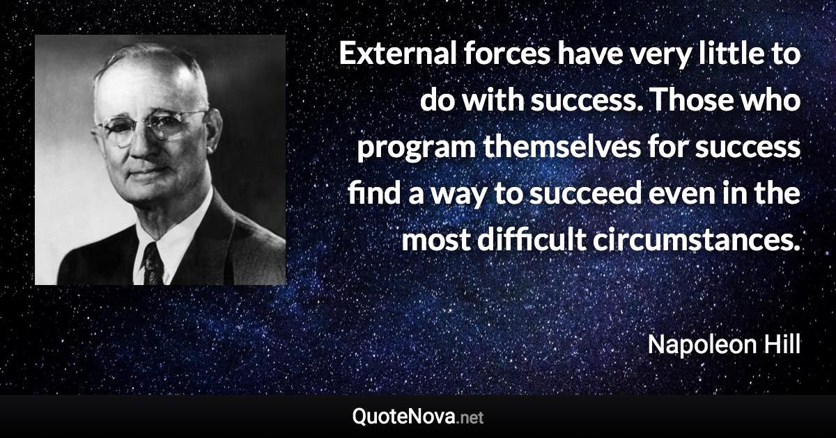 External forces have very little to do with success. Those who program themselves for success find a way to succeed even in the most difficult circumstances. - Napoleon Hill quote