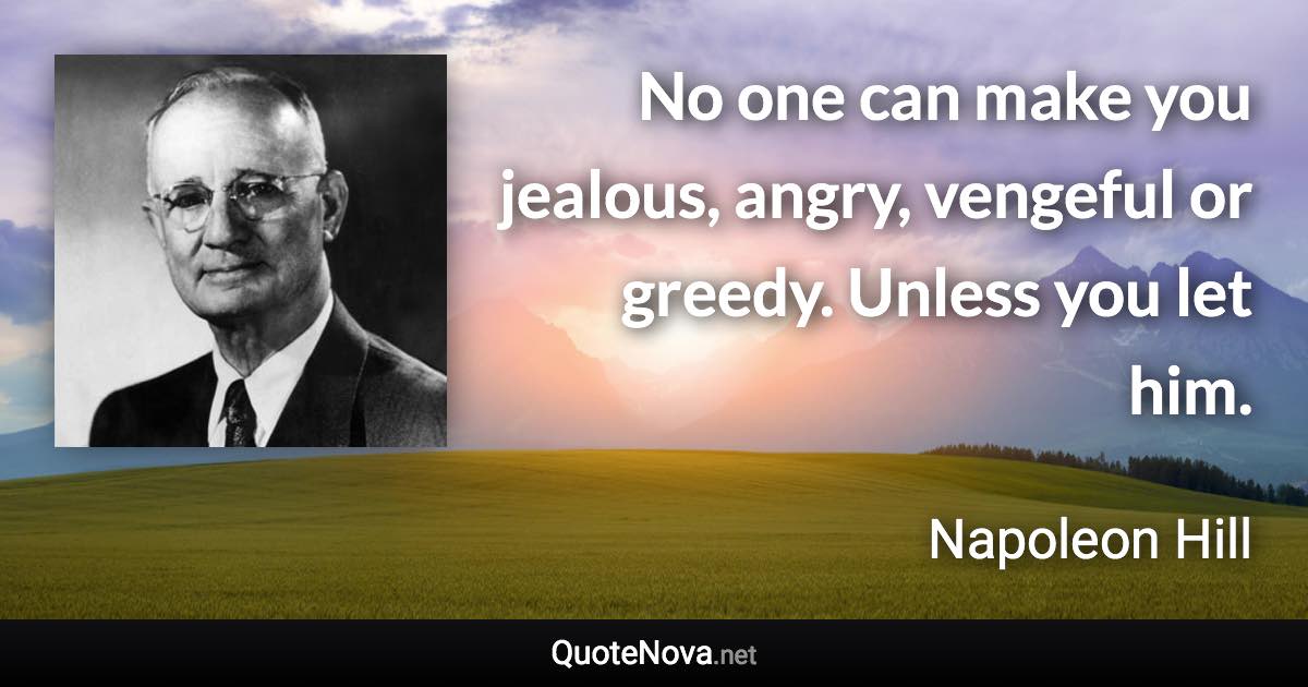 No one can make you jealous, angry, vengeful or greedy. Unless you let him. - Napoleon Hill quote