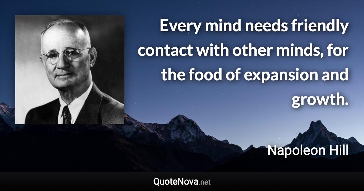 Every mind needs friendly contact with other minds, for the food of expansion and growth. - Napoleon Hill quote