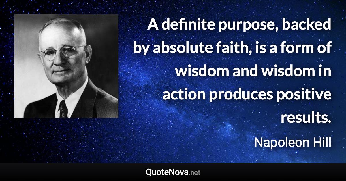 A definite purpose, backed by absolute faith, is a form of wisdom and wisdom in action produces positive results. - Napoleon Hill quote