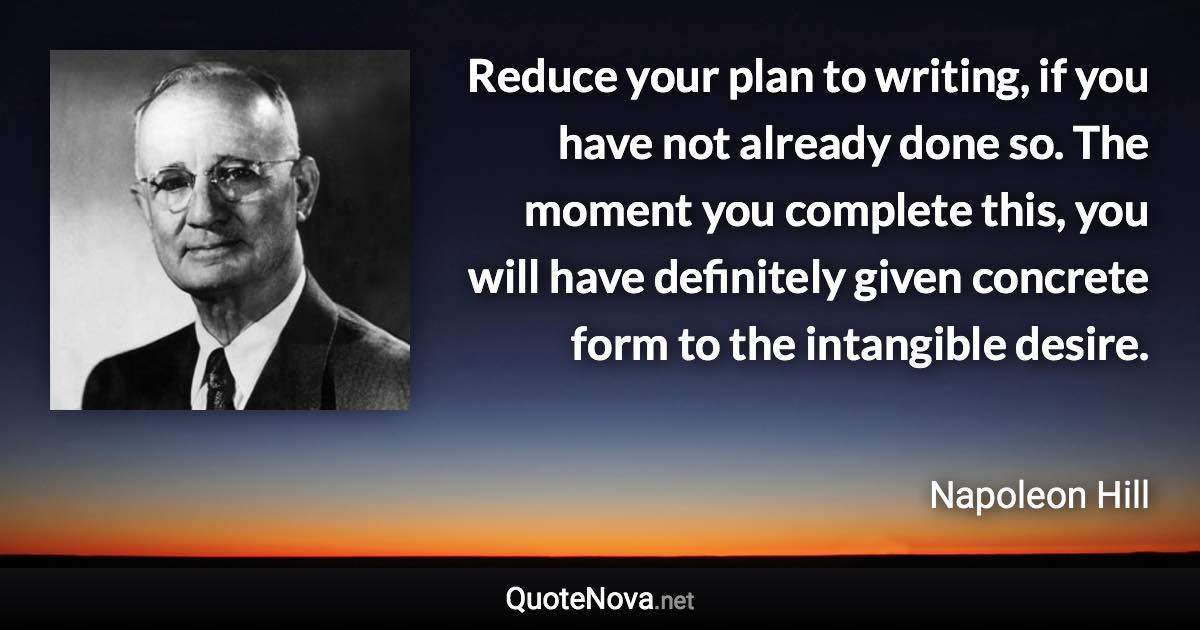 Reduce your plan to writing, if you have not already done so. The moment you complete this, you will have definitely given concrete form to the intangible desire. - Napoleon Hill quote