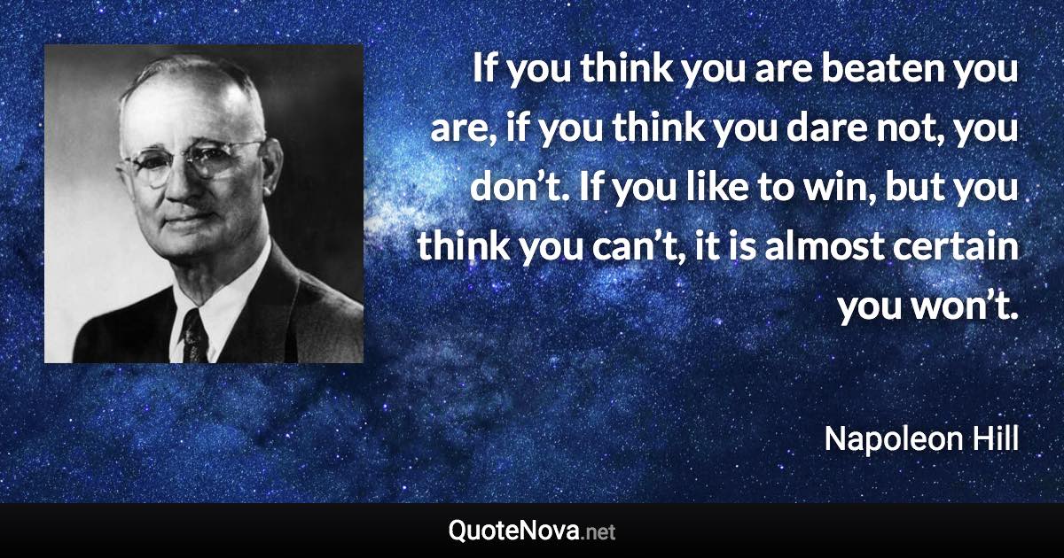 If you think you are beaten you are, if you think you dare not, you don’t. If you like to win, but you think you can’t, it is almost certain you won’t. - Napoleon Hill quote