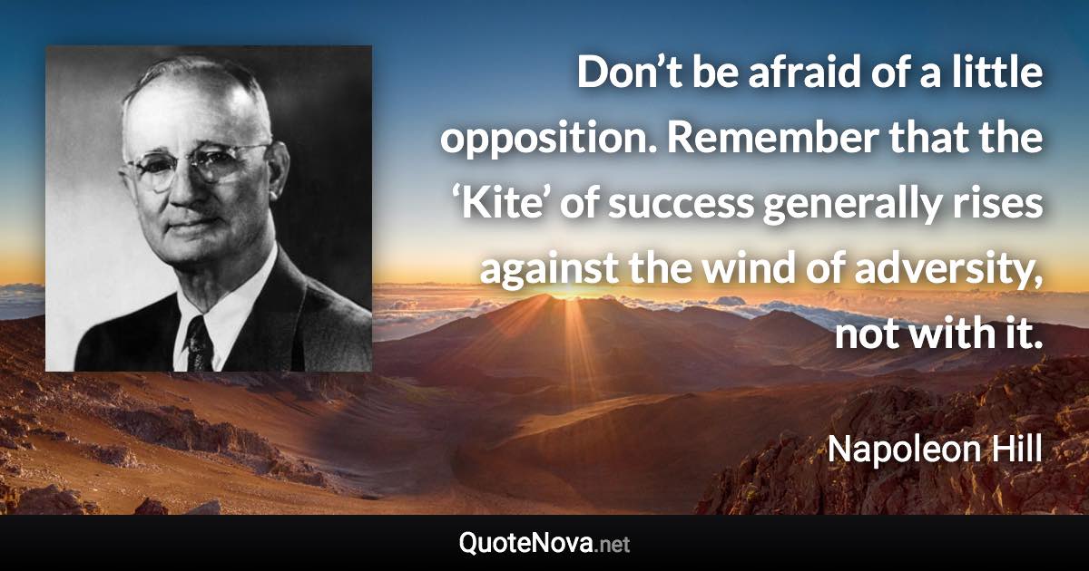 Don’t be afraid of a little opposition. Remember that the ‘Kite’ of success generally rises against the wind of adversity, not with it. - Napoleon Hill quote