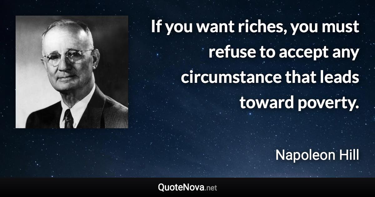 If you want riches, you must refuse to accept any circumstance that leads toward poverty. - Napoleon Hill quote