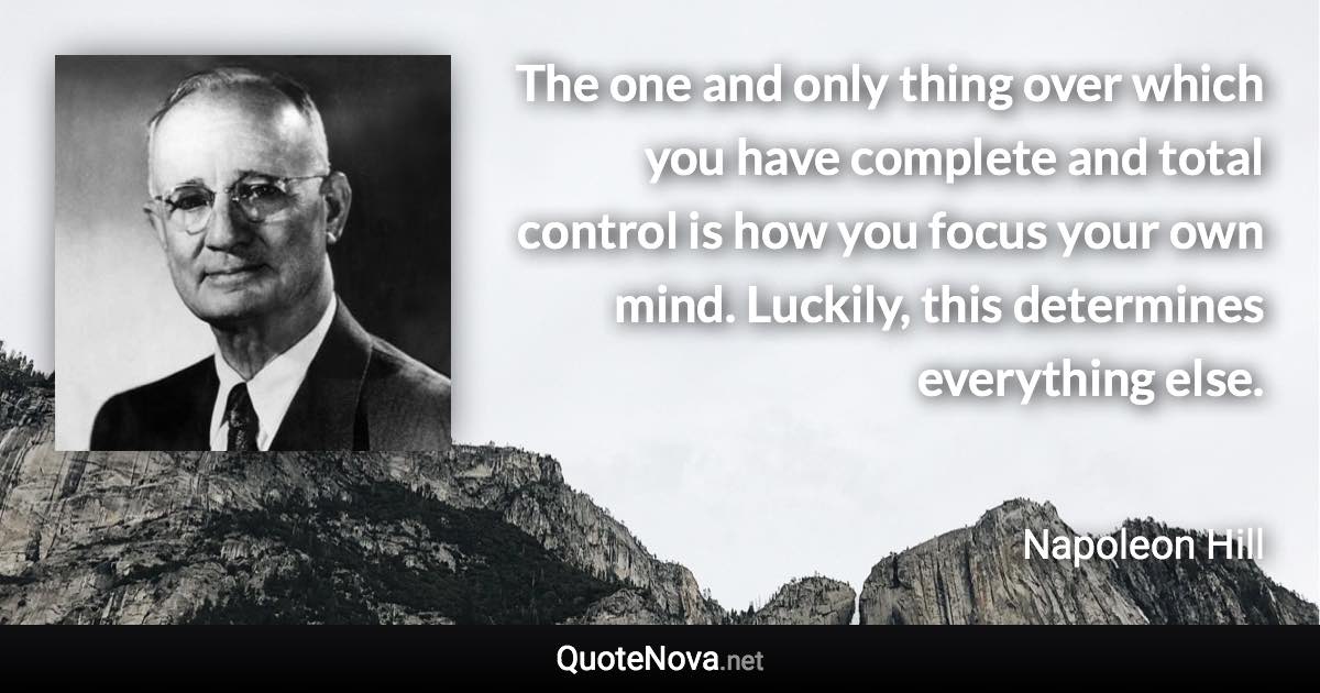 The one and only thing over which you have complete and total control is how you focus your own mind. Luckily, this determines everything else. - Napoleon Hill quote