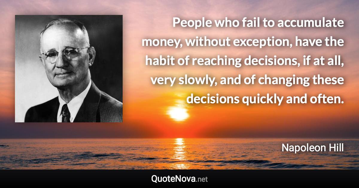 People who fail to accumulate money, without exception, have the habit of reaching decisions, if at all, very slowly, and of changing these decisions quickly and often. - Napoleon Hill quote