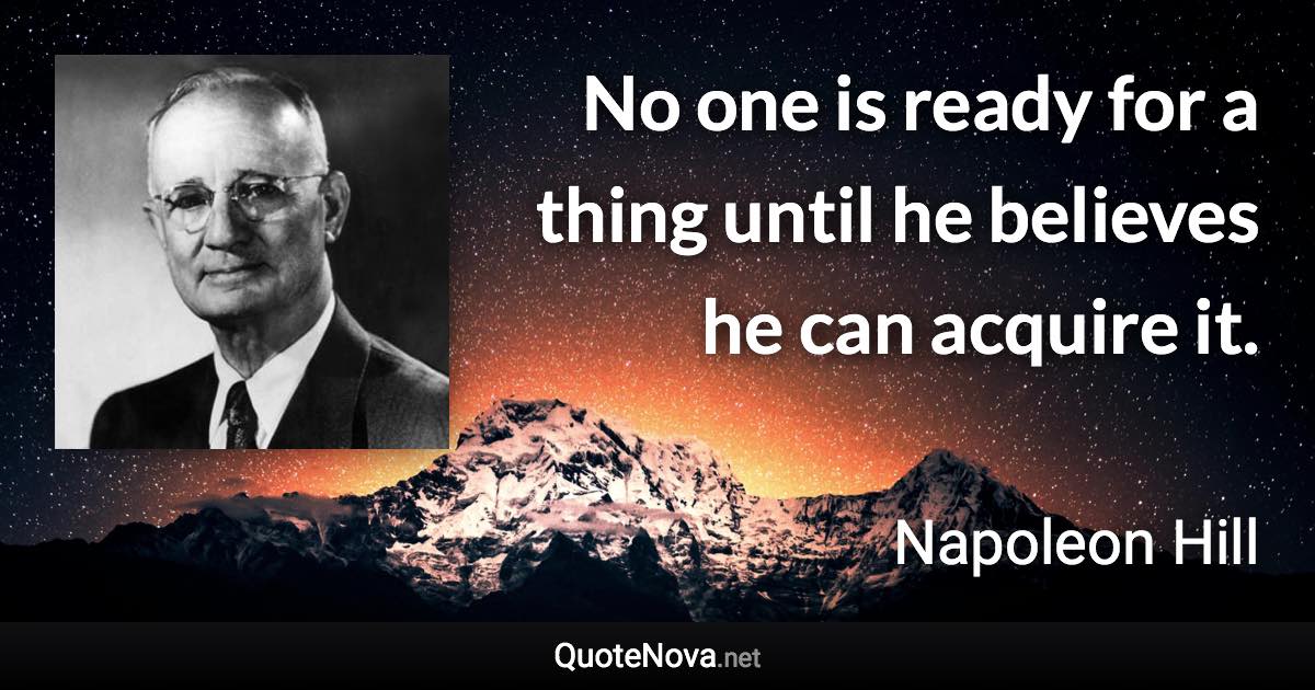 No one is ready for a thing until he believes he can acquire it. - Napoleon Hill quote