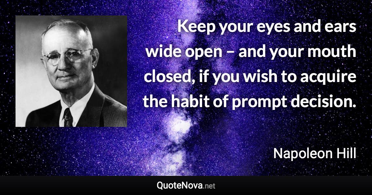 Keep your eyes and ears wide open – and your mouth closed, if you wish to acquire the habit of prompt decision. - Napoleon Hill quote