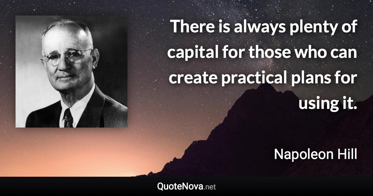 There is always plenty of capital for those who can create practical plans for using it. - Napoleon Hill quote