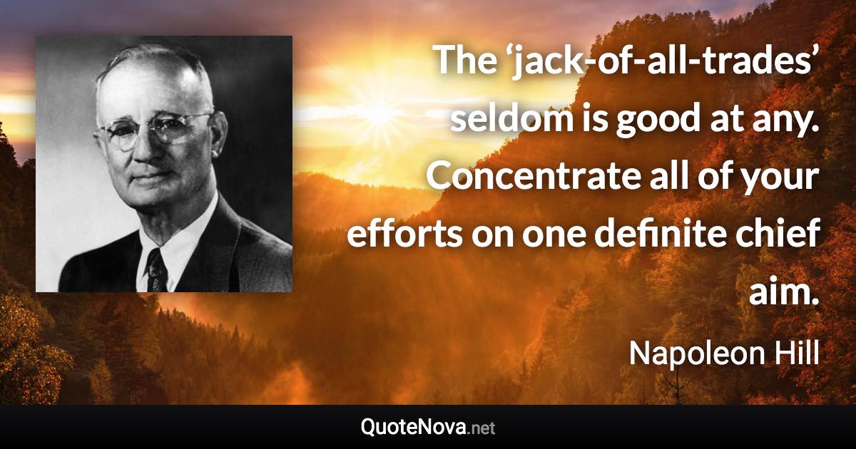 The ‘jack-of-all-trades’ seldom is good at any. Concentrate all of your efforts on one definite chief aim. - Napoleon Hill quote