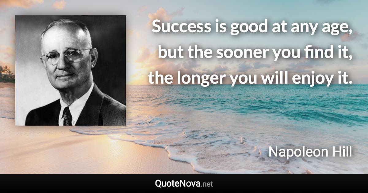 Success is good at any age, but the sooner you find it, the longer you will enjoy it. - Napoleon Hill quote